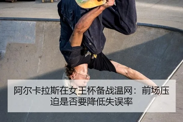 阿尔卡拉斯在女王杯备战温网：前场压迫是否要降低失误率