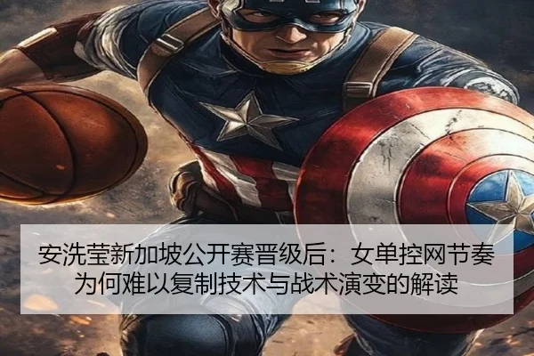 安洗莹新加坡公开赛晋级后：女单控网节奏为何难以复制技术与战术演变的解读
