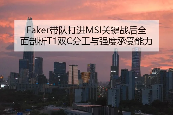 Faker带队打进MSI关键战后全面剖析T1双C分工与强度承受能力