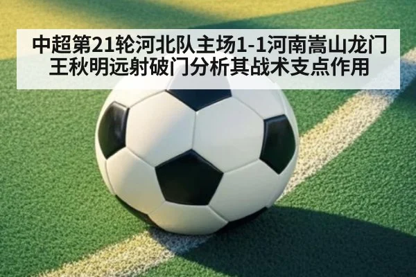 中超第21轮河北队主场1-1河南嵩山龙门 王秋明远射破门分析其战术支点作用