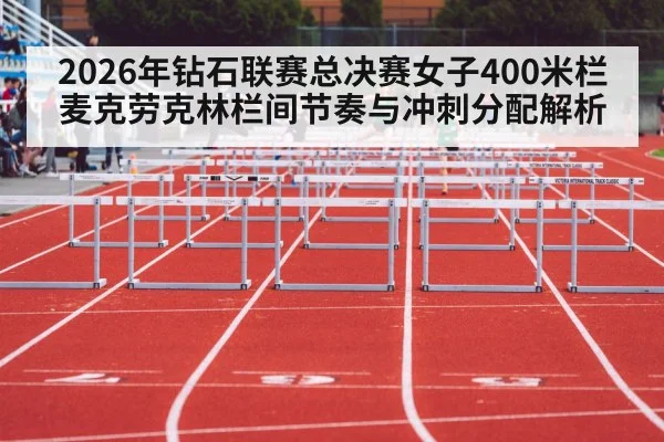 2026年钻石联赛总决赛女子400米栏麦克劳克林栏间节奏与冲刺分配解析