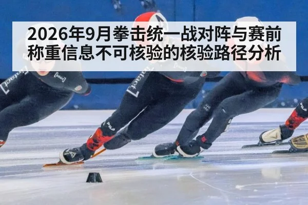 2026年9月拳击统一战对阵与赛前称重信息不可核验的核验路径分析