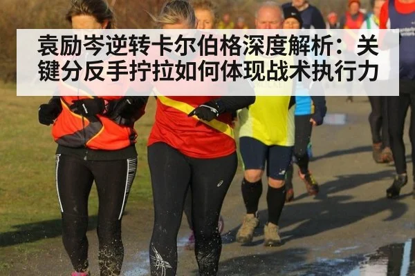 袁励岑逆转卡尔伯格深度解析：关键分反手拧拉如何体现战术执行力