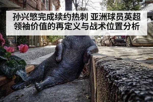 孙兴慜完成续约热刺 亚洲球员英超领袖价值的再定义与战术位置分析