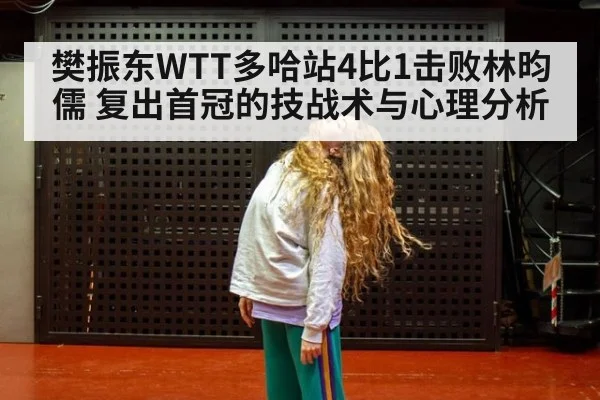 樊振东WTT多哈站4比1击败林昀儒 复出首冠的技战术与心理分析