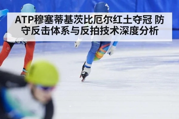 ATP穆塞蒂基茨比厄尔红土夺冠 防守反击体系与反拍技术深度分析